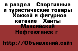  в раздел : Спортивные и туристические товары » Хоккей и фигурное катание . Ханты-Мансийский,Нефтеюганск г.